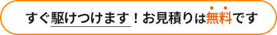 すぐ駆けつけます！お見積りは無料です