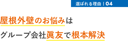 選ばれる理由04 屋根外壁のお悩みは グループ会社眞友で根本解決