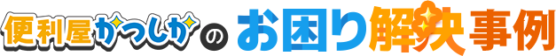 便利屋かつしかのお困り解決事例
