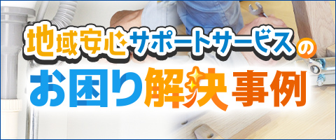 地域安心サポートサービスのお困り解決事例